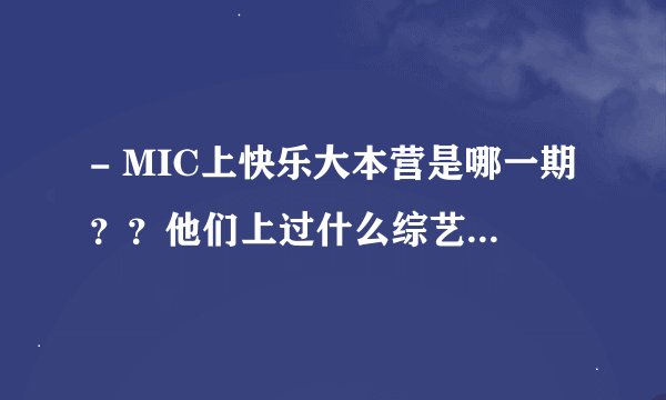 - MIC上快乐大本营是哪一期？？他们上过什么综艺节目？求速度,