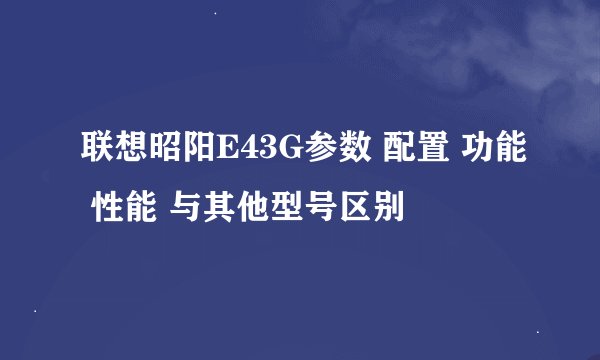 联想昭阳E43G参数 配置 功能 性能 与其他型号区别