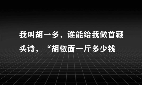 我叫胡一多，谁能给我做首藏头诗，“胡椒面一斤多少钱