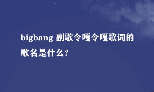 bigbang 副歌令嘎令嘎歌词的歌名是什么?
