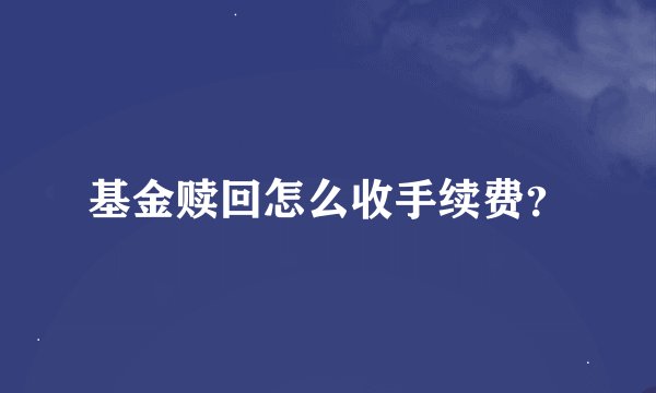 基金赎回怎么收手续费？