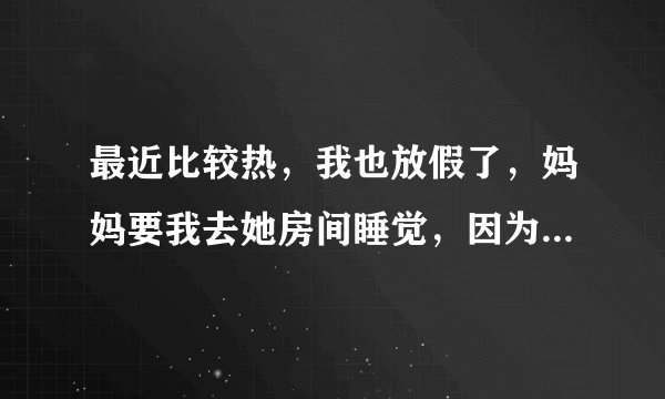 最近比较热，我也放假了，妈妈要我去她房间睡觉，因为有空调，但是她穿的太漏了怎么办？爸爸不在家的，让