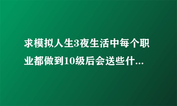 求模拟人生3夜生活中每个职业都做到10级后会送些什么。 像厨师10级了就送冰箱，科学就送科学枪之类的。