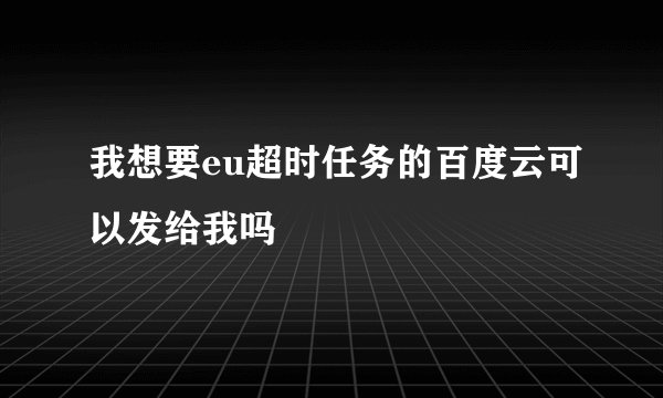 我想要eu超时任务的百度云可以发给我吗
