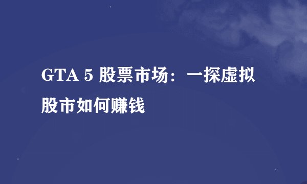 GTA 5 股票市场：一探虚拟股市如何赚钱
