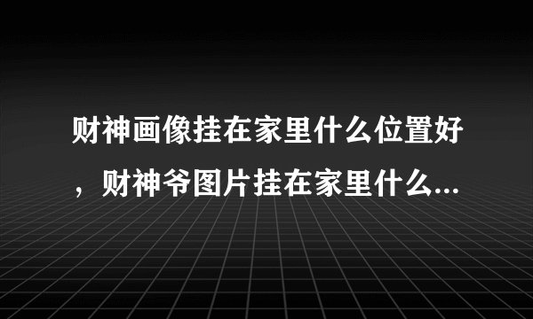 财神画像挂在家里什么位置好，财神爷图片挂在家里什么位置最好