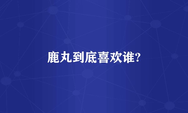 鹿丸到底喜欢谁?