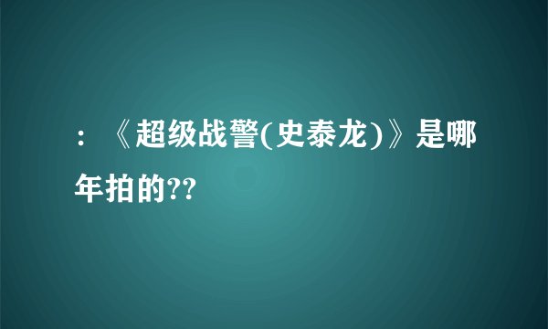 ：《超级战警(史泰龙)》是哪年拍的??