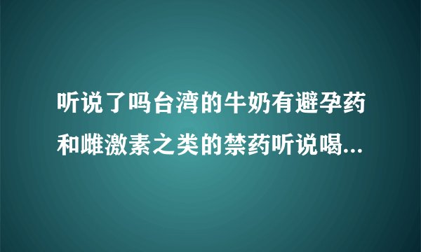听说了吗台湾的牛奶有避孕药和雌激素之类的禁药听说喝多了男人会绝育女人会闭经那么我们大陆的牛奶也有吗