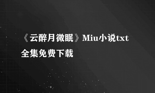 《云醉月微眠》Miu小说txt全集免费下载