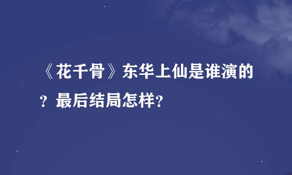 《花千骨》东华上仙是谁演的？最后结局怎样？
