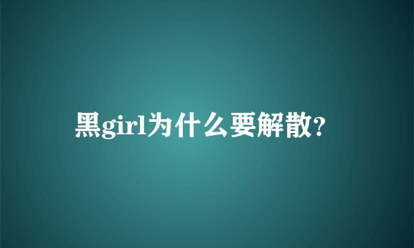 黑girl为什么要解散？