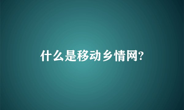 什么是移动乡情网?