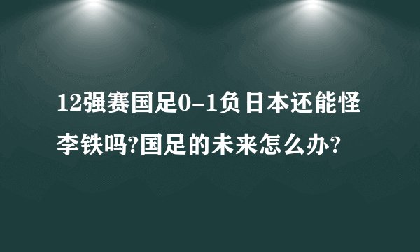 12强赛国足0-1负日本还能怪李铁吗?国足的未来怎么办?