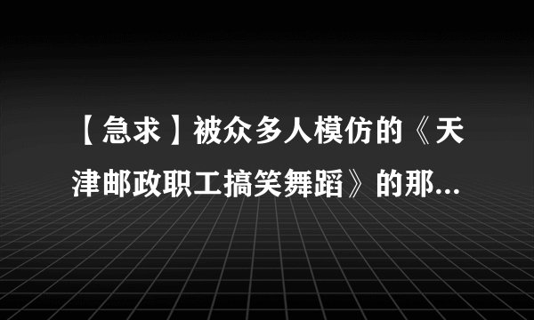 【急求】被众多人模仿的《天津邮政职工搞笑舞蹈》的那段合成背景音乐！