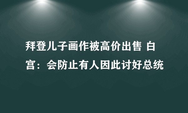 拜登儿子画作被高价出售 白宫：会防止有人因此讨好总统