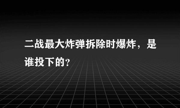 二战最大炸弹拆除时爆炸，是谁投下的？