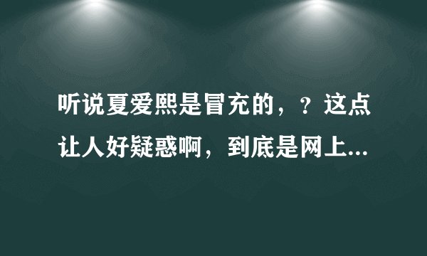 听说夏爱熙是冒充的，？这点让人好疑惑啊，到底是网上绯闻，大家的嫉妒？还是爱熙真的是假的。呢、