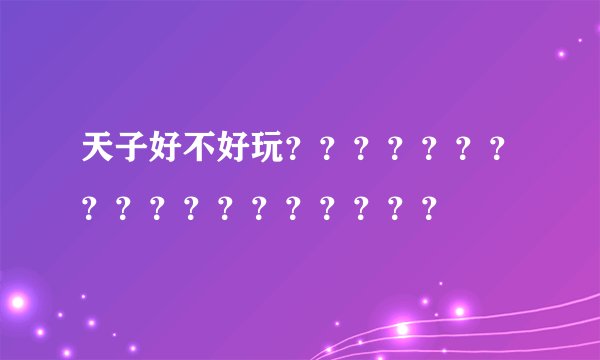 天子好不好玩？？？？？？？？？？？？？？？？？？