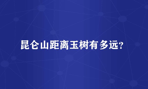 昆仑山距离玉树有多远？