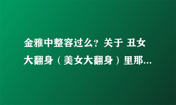 金雅中整容过么？关于 丑女大翻身（美女大翻身）里那个叫 汉娜的是 同一个人演的么