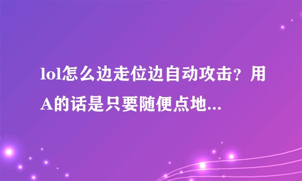 lol怎么边走位边自动攻击？用A的话是只要随便点地就会自动攻击附近最近的敌人么？