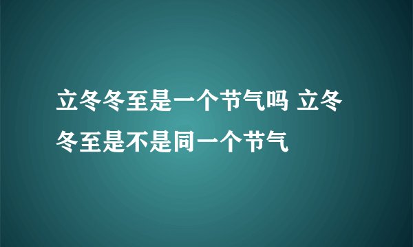 立冬冬至是一个节气吗 立冬冬至是不是同一个节气