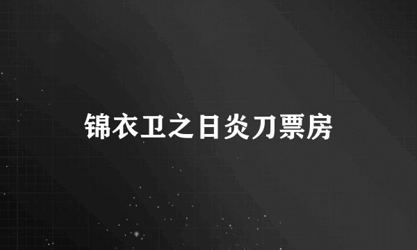 锦衣卫之日炎刀票房