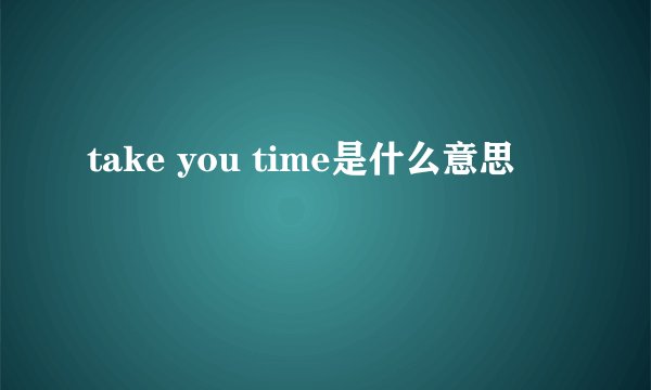 take you time是什么意思
