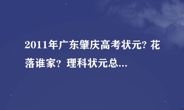 2011年广东肇庆高考状元? 花落谁家？理科状元总分多少？文科状元总分多少？
