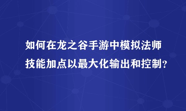如何在龙之谷手游中模拟法师技能加点以最大化输出和控制？