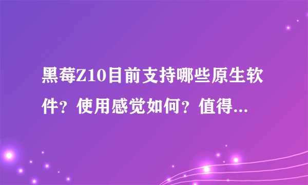 黑莓Z10目前支持哪些原生软件？使用感觉如何？值得入手吗。