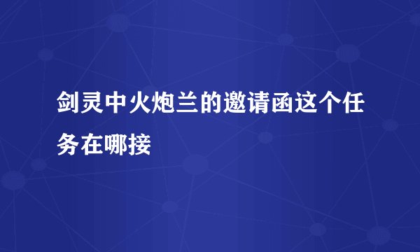 剑灵中火炮兰的邀请函这个任务在哪接