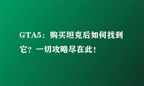 GTA5：购买坦克后如何找到它？一切攻略尽在此！