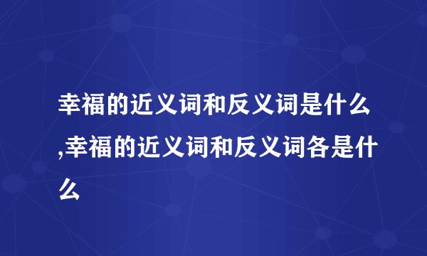 幸福的近义词和反义词是什么,幸福的近义词和反义词各是什么