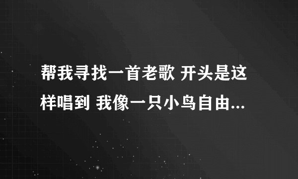 帮我寻找一首老歌 开头是这样唱到 我像一只小鸟自由自在高高飞翔 有一天我来到一个。