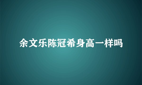 余文乐陈冠希身高一样吗