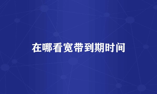 在哪看宽带到期时间