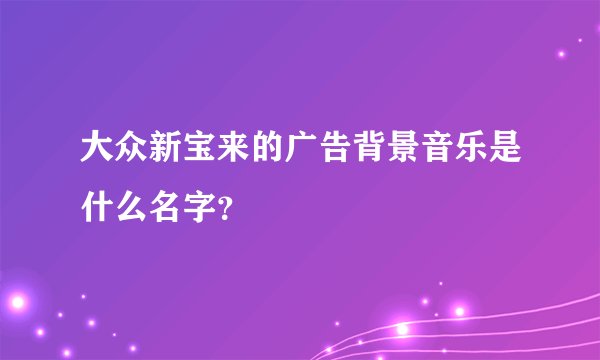 大众新宝来的广告背景音乐是什么名字？