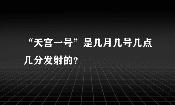 “天宫一号”是几月几号几点几分发射的？