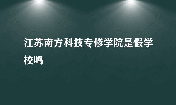 江苏南方科技专修学院是假学校吗
