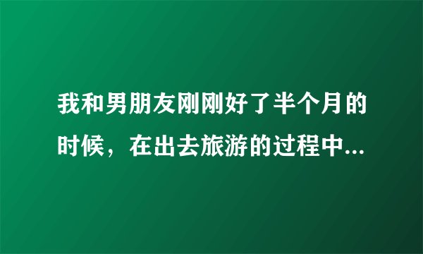 我和男朋友刚刚好了半个月的时候，在出去旅游的过程中发生了关系，回