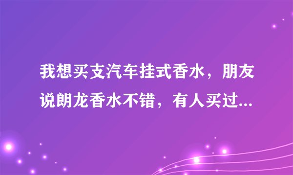 我想买支汽车挂式香水，朋友说朗龙香水不错，有人买过吗？到底怎样啊？哪里有卖呢