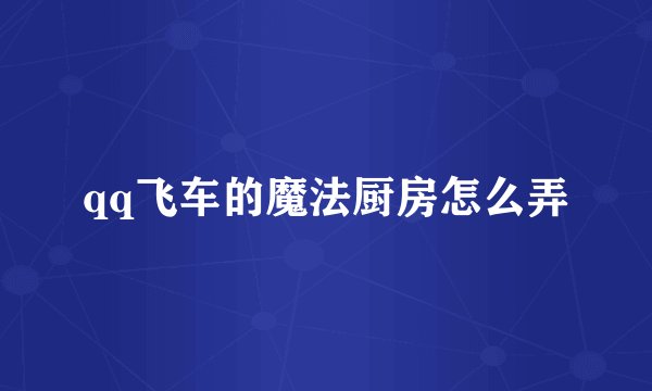 qq飞车的魔法厨房怎么弄