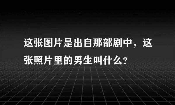 这张图片是出自那部剧中，这张照片里的男生叫什么？