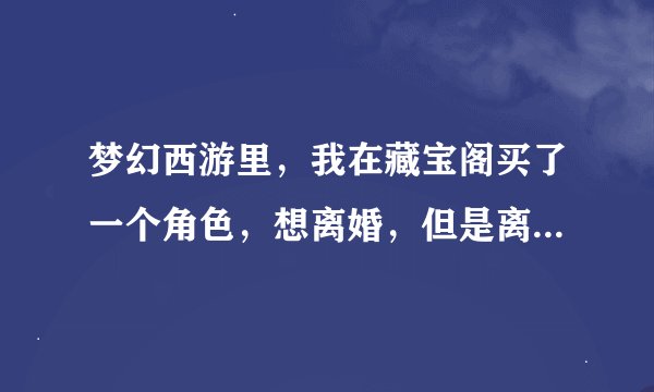 梦幻西游里，我在藏宝阁买了一个角色，想离婚，但是离婚后不知道房子是归谁的