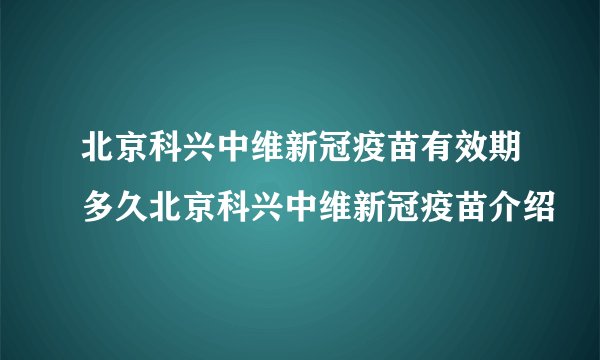 北京科兴中维新冠疫苗有效期多久北京科兴中维新冠疫苗介绍