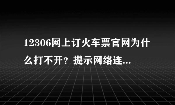 12306网上订火车票官网为什么打不开？提示网络连接错误是怎么回事？