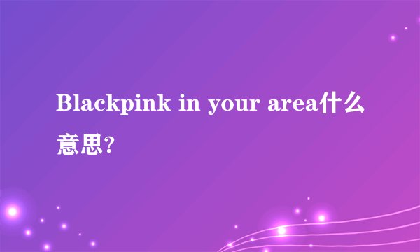 Blackpink in your area什么意思?