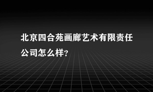 北京四合苑画廊艺术有限责任公司怎么样？